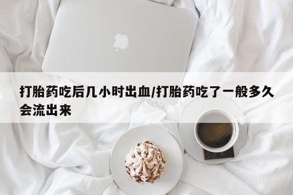 打胎药购买联系方式在线 打胎药吃后几小时出血/打胎药吃了一般多久会流出来