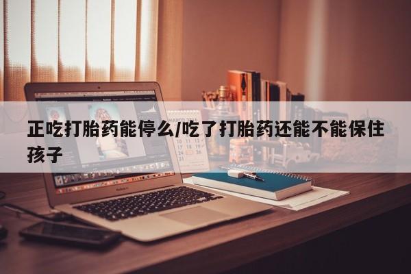 打胎药购买联系方式在线 正吃打胎药能停么/吃了打胎药还能不能保住孩子