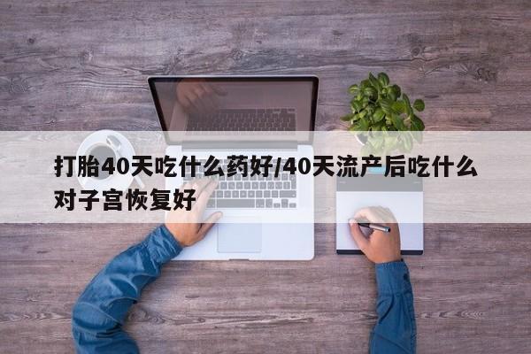 打胎药购买联系方式在线 打胎40天吃什么药好/40天流产后吃什么对子宫恢复好