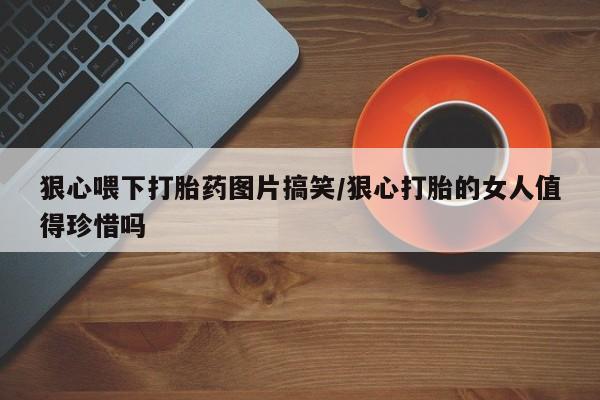 打胎药购买联系方式在线 狠心喂下打胎药图片搞笑/狠心打胎的女人值得珍惜吗