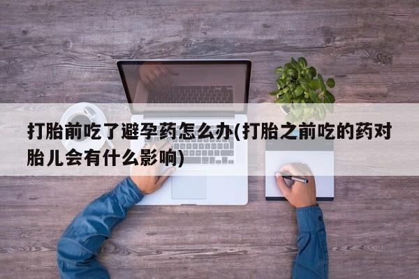 打胎药购买联系方式在线 打胎前吃了避孕药怎么办(打胎之前吃的药对胎儿会有什么影响)