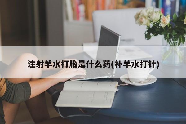 打胎药购买联系方式在线 注射羊水打胎是什么药(补羊水打针)