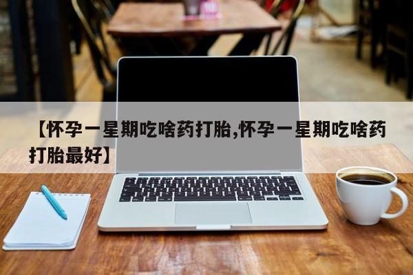打胎药购买联系方式在线 【怀孕一星期吃啥药打胎,怀孕一星期吃啥药打胎最好】
