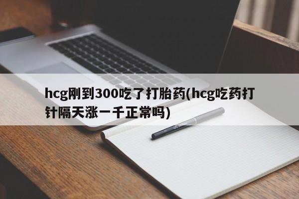 打胎药购买联系方式在线 hcg刚到300吃了打胎药(hcg吃药打针隔天涨一千正常吗)