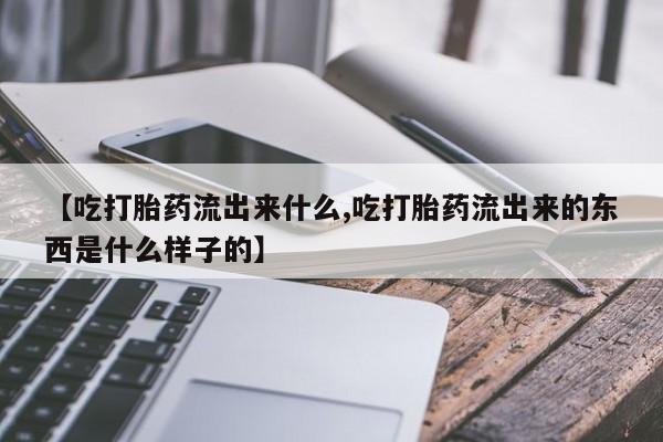 打胎药购买联系方式在线 【吃打胎药流出来什么,吃打胎药流出来的东西是什么样子的】