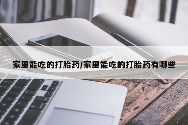 打胎药购买联系方式在线 家里能吃的打胎药/家里能吃的打胎药有哪些
