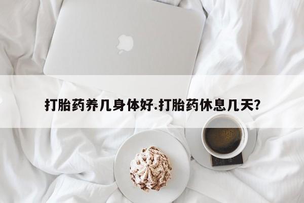 打胎药购买联系方式在线 打胎药养几身体好.打胎药休息几天？