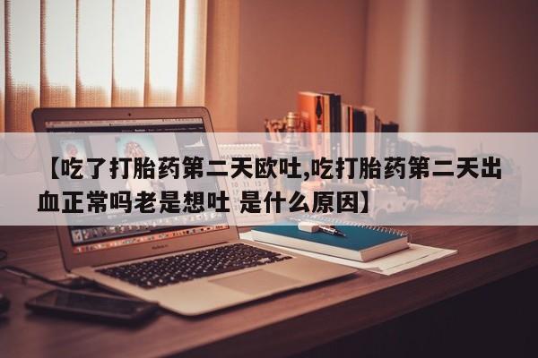 打胎药购买联系方式在线 【吃了打胎药第二天欧吐,吃打胎药第二天出血正常吗老是想吐 是什么原因】