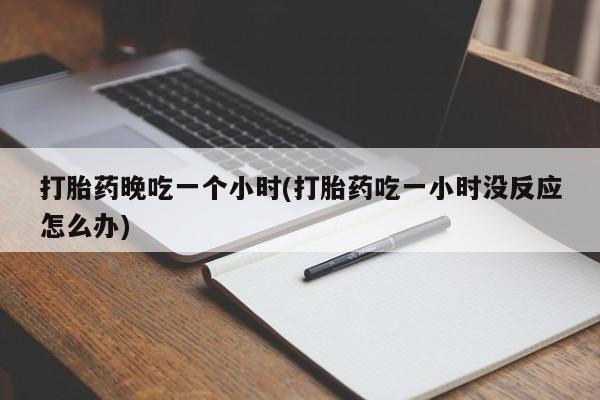 打胎药购买联系方式在线 打胎药晚吃一个小时(打胎药吃一小时没反应怎么办)