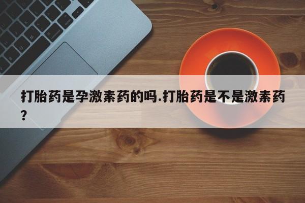 打胎药购买联系方式在线 打胎药是孕激素药的吗.打胎药是不是激素药？