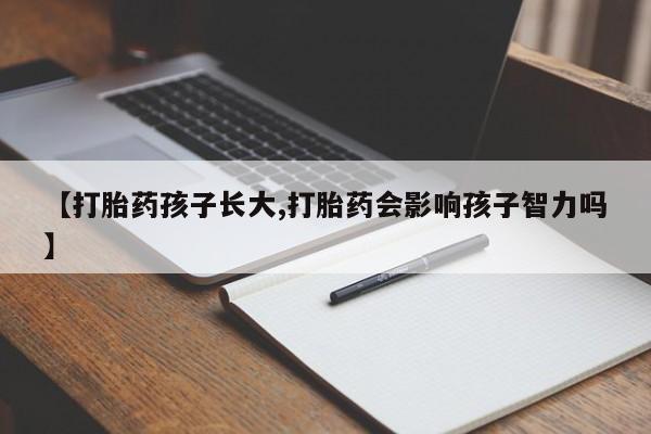打胎药购买联系方式在线 【打胎药孩子长大,打胎药会影响孩子智力吗】
