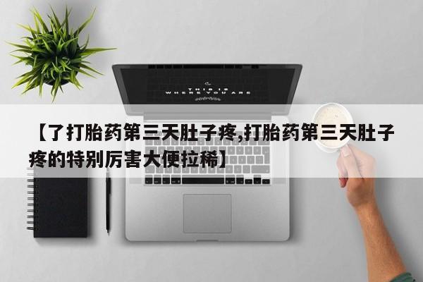 打胎药购买联系方式在线 【了打胎药第三天肚子疼,打胎药第三天肚子疼的特别厉害大便拉稀】