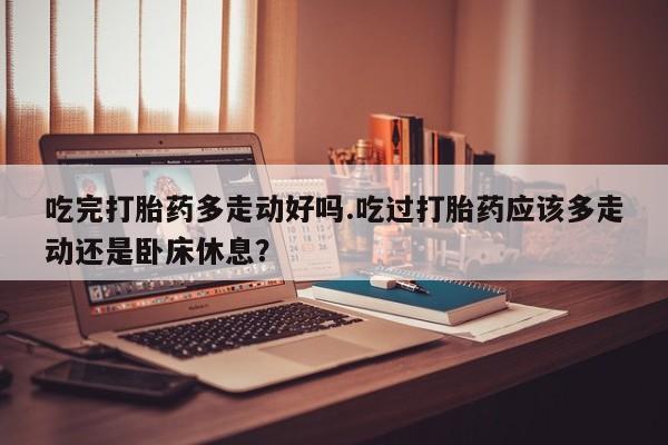 打胎药购买联系方式在线 吃完打胎药多走动好吗.吃过打胎药应该多走动还是卧床休息？