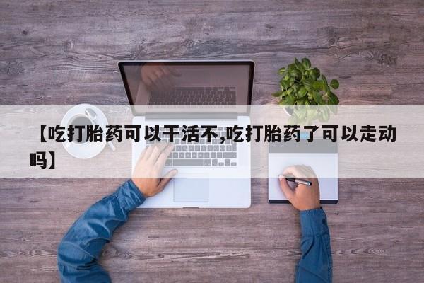 打胎药购买联系方式在线 【吃打胎药可以干活不,吃打胎药了可以走动吗】