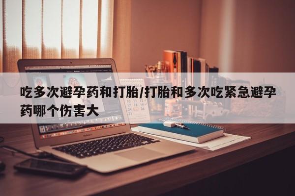 打胎药购买联系方式在线 吃多次避孕药和打胎/打胎和多次吃紧急避孕药哪个伤害大