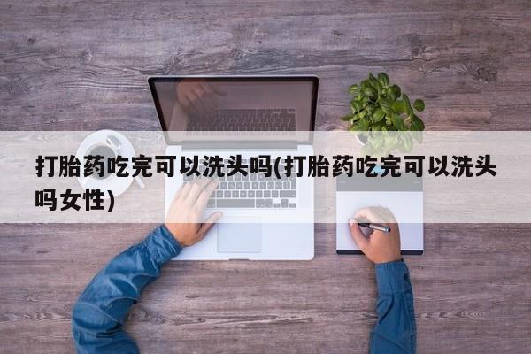 打胎药购买联系方式在线 打胎药吃完可以洗头吗(打胎药吃完可以洗头吗女性)