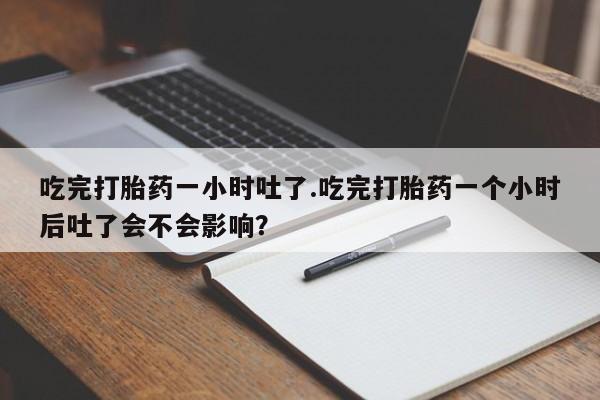 打胎药购买联系方式在线 吃完打胎药一小时吐了.吃完打胎药一个小时后吐了会不会影响？