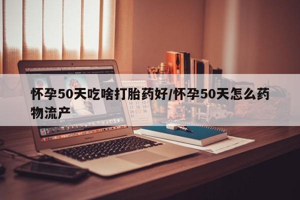 打胎药购买联系方式在线 怀孕50天吃啥打胎药好/怀孕50天怎么药物流产