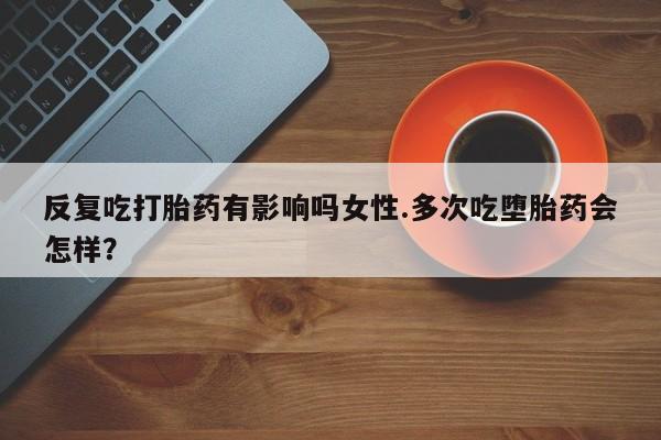 打胎药购买联系方式在线 反复吃打胎药有影响吗女性.多次吃堕胎药会怎样？