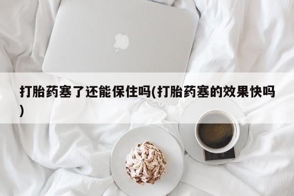 打胎药购买联系方式在线 打胎药塞了还能保住吗(打胎药塞的效果快吗)