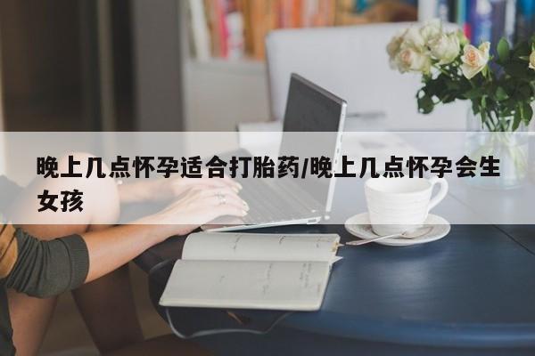 打胎药购买联系方式在线 晚上几点怀孕适合打胎药/晚上几点怀孕会生女孩