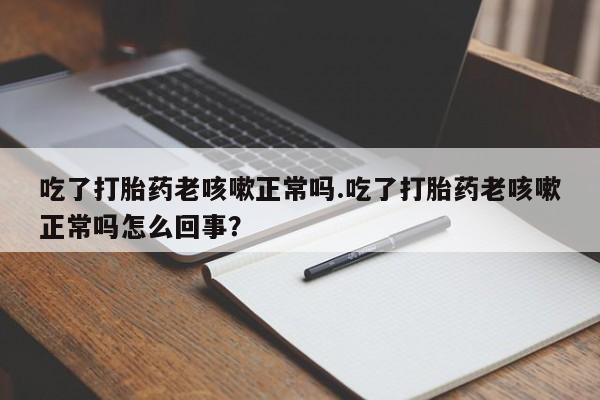 打胎药购买联系方式在线 吃了打胎药老咳嗽正常吗.吃了打胎药老咳嗽正常吗怎么回事？