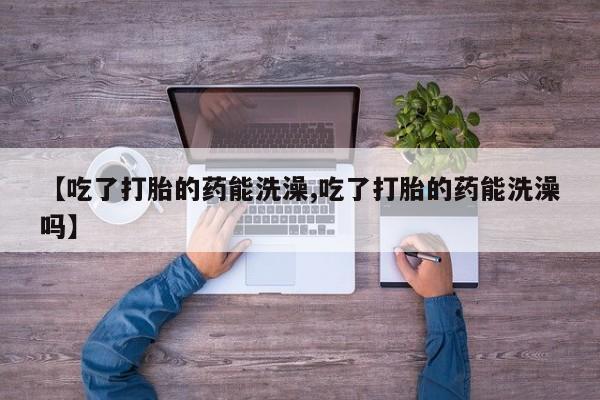 打胎药购买联系方式在线 【吃了打胎的药能洗澡,吃了打胎的药能洗澡吗】