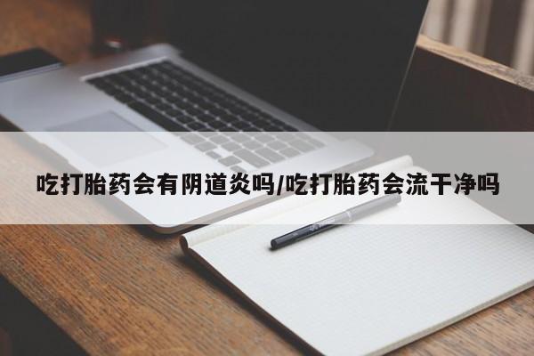 打胎药购买联系方式在线 吃打胎药会有阴道炎吗/吃打胎药会流干净吗