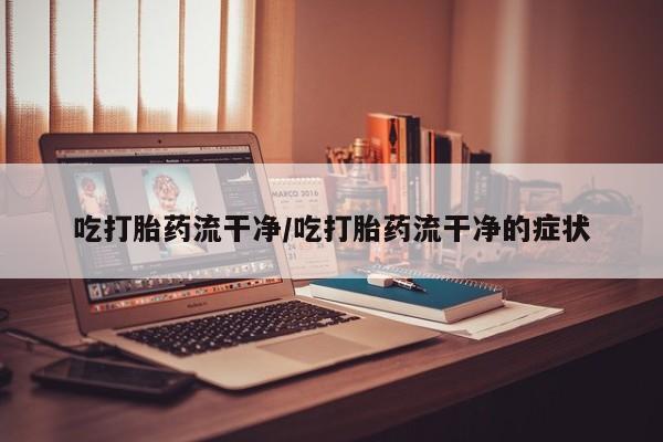 打胎药购买联系方式在线 吃打胎药流干净/吃打胎药流干净的症状