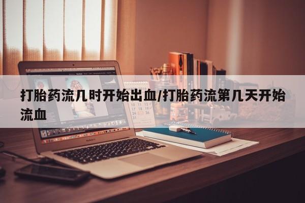 打胎药购买联系方式在线 打胎药流几时开始出血/打胎药流第几天开始流血