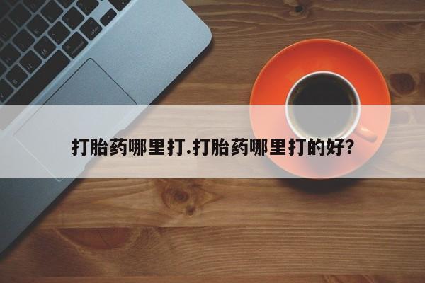 打胎药购买联系方式在线 打胎药哪里打.打胎药哪里打的好？