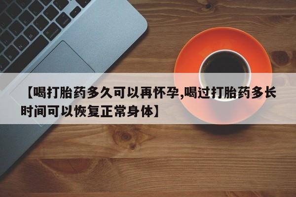 打胎药购买联系方式在线 【喝打胎药多久可以再怀孕,喝过打胎药多长时间可以恢复正常身体】