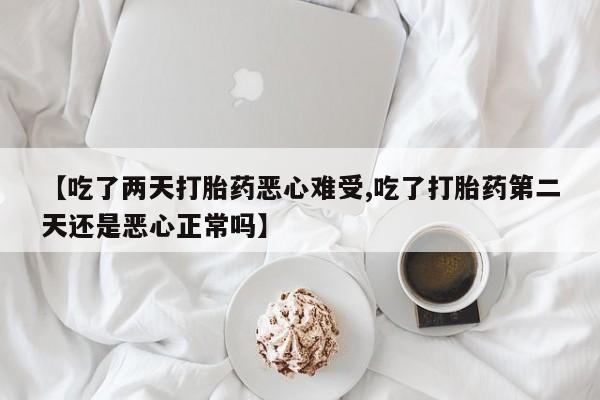 打胎药购买联系方式在线 【吃了两天打胎药恶心难受,吃了打胎药第二天还是恶心正常吗】