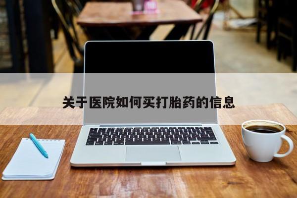 打胎药购买联系方式在线 关于医院如何买打胎药的信息