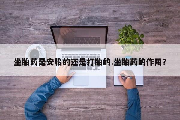 打胎药购买联系方式在线 坐胎药是安胎的还是打胎的.坐胎药的作用？