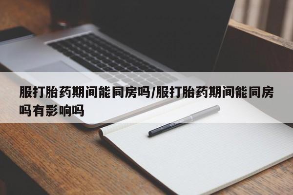 打胎药购买联系方式在线 服打胎药期间能同房吗/服打胎药期间能同房吗有影响吗