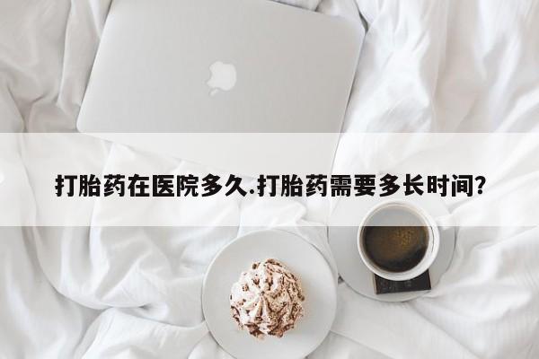 打胎药购买联系方式在线 打胎药在医院多久.打胎药需要多长时间？
