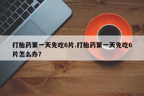打胎药购买联系方式在线 打胎药第一天先吃6片.打胎药第一天先吃6片怎么办？