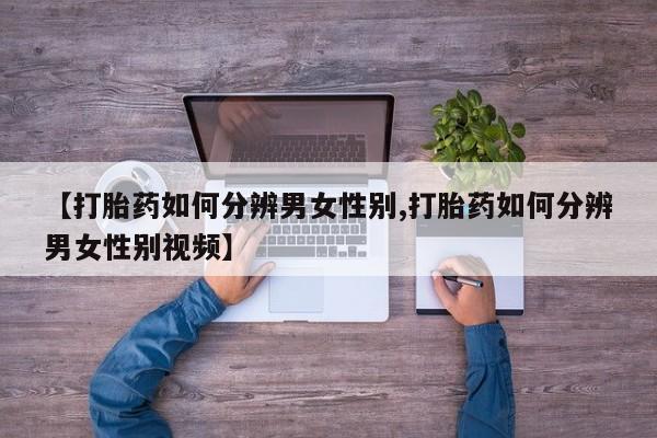 打胎药购买联系方式在线 【打胎药如何分辨男女性别,打胎药如何分辨男女性别视频】
