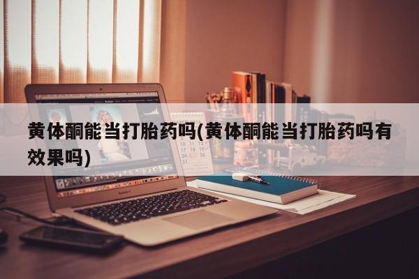 打胎药购买联系方式在线 黄体酮能当打胎药吗(黄体酮能当打胎药吗有效果吗)