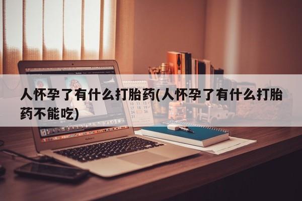 打胎药购买联系方式在线 人怀孕了有什么打胎药(人怀孕了有什么打胎药不能吃)