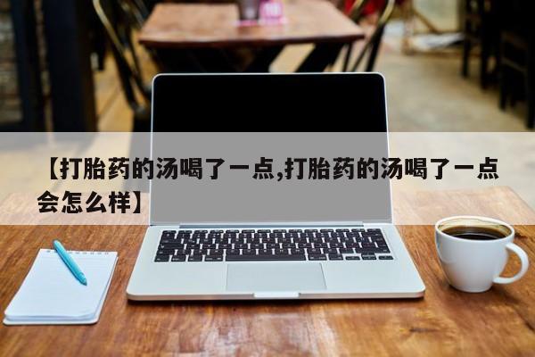 打胎药购买联系方式在线 【打胎药的汤喝了一点,打胎药的汤喝了一点会怎么样】