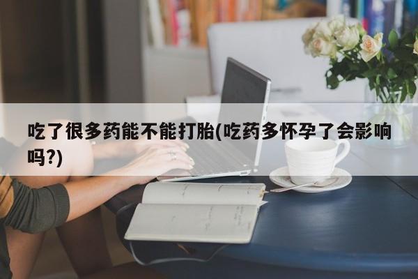 打胎药购买联系方式在线 吃了很多药能不能打胎(吃药多怀孕了会影响吗?)