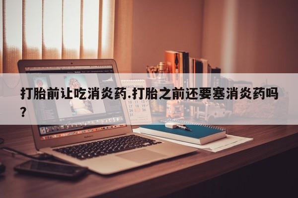 打胎药购买联系方式在线 打胎前让吃消炎药.打胎之前还要塞消炎药吗？