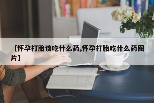 打胎药购买联系方式在线 【怀孕打胎该吃什么药,怀孕打胎吃什么药图片】