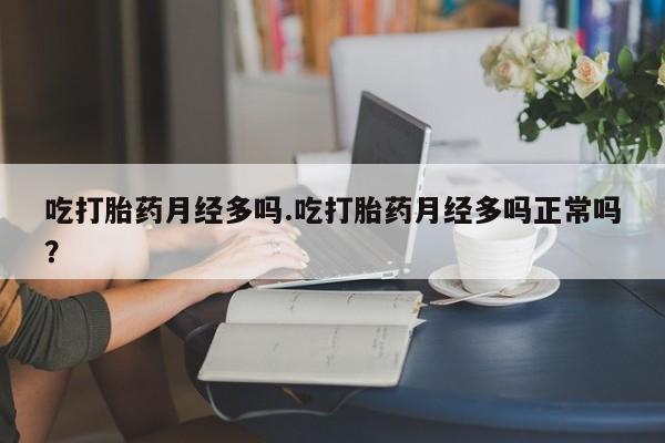 打胎药购买联系方式在线 吃打胎药月经多吗.吃打胎药月经多吗正常吗？