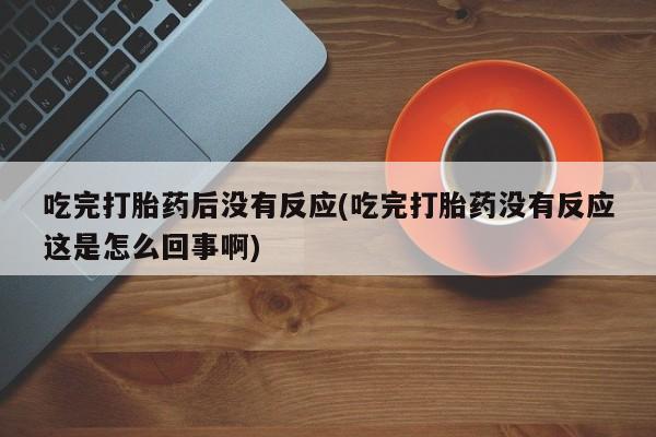 打胎药购买联系方式在线 吃完打胎药后没有反应(吃完打胎药没有反应这是怎么回事啊)