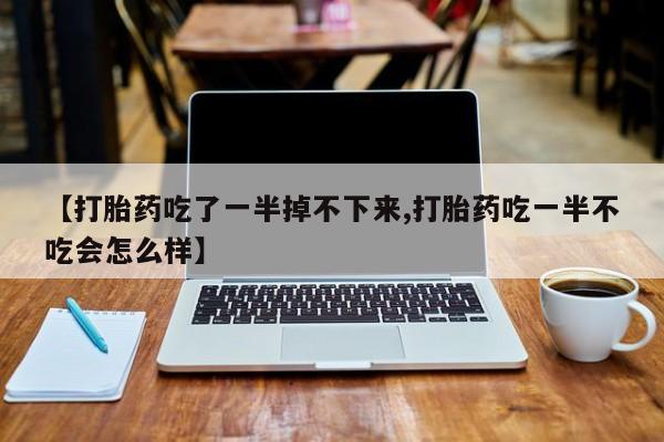 打胎药购买联系方式在线 【打胎药吃了一半掉不下来,打胎药吃一半不吃会怎么样】