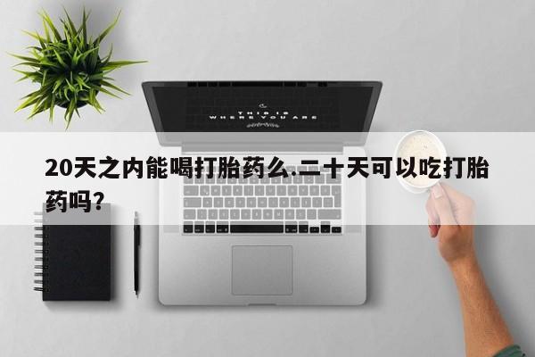 打胎药购买联系方式在线 20天之内能喝打胎药么.二十天可以吃打胎药吗？