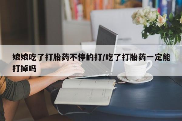 打胎药购买联系方式在线 娘娘吃了打胎药不停的打/吃了打胎药一定能打掉吗